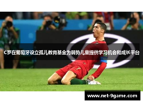 C罗在葡萄牙设立孤儿教育基金为弱势儿童提供学习机会和成长平台 C罗在葡萄牙设立孤儿教育基金为弱势儿童提供学习机会和成长平台