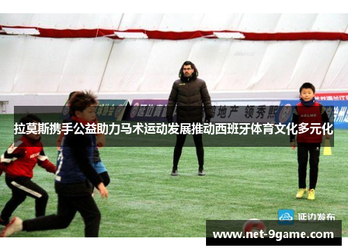 拉莫斯携手公益助力马术运动发展推动西班牙体育文化多元化 拉莫斯携手公益助力马术运动发展推动西班牙体育文化多元化