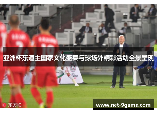 亚洲杯东道主国家文化盛宴与球场外精彩活动全景呈现 亚洲杯东道主国家文化盛宴与球场外精彩活动全景呈现