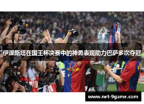 伊涅斯塔在国王杯决赛中的神勇表现助力巴萨多次夺冠 伊涅斯塔在国王杯决赛中的神勇表现助力巴萨多次夺冠