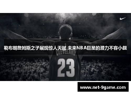 勒布朗詹姆斯之子展现惊人天赋 未来NBA巨星的潜力不容小觑