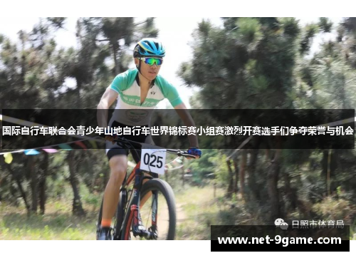 国际自行车联合会青少年山地自行车世界锦标赛小组赛激烈开赛选手们争夺荣誉与机会