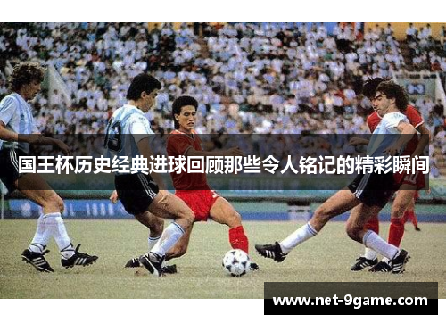 国王杯历史经典进球回顾那些令人铭记的精彩瞬间 国王杯历史经典进球回顾那些令人铭记的精彩瞬间
