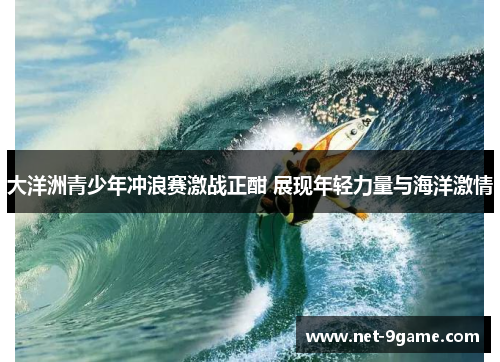 大洋洲青少年冲浪赛激战正酣 展现年轻力量与海洋激情 大洋洲青少年冲浪赛激战正酣 展现年轻力量与海洋激情