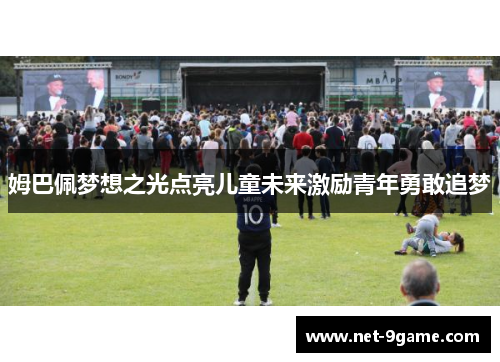 姆巴佩梦想之光点亮儿童未来激励青年勇敢追梦 姆巴佩梦想之光点亮儿童未来激励青年勇敢追梦