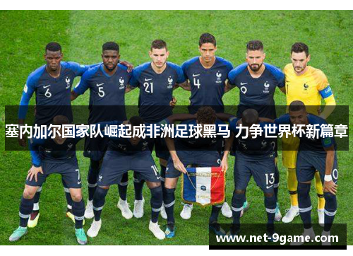 塞内加尔国家队崛起成非洲足球黑马 力争世界杯新篇章 塞内加尔国家队崛起成非洲足球黑马 力争世界杯新篇章