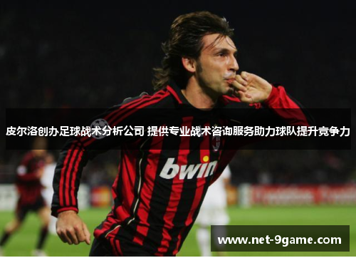 皮尔洛创办足球战术分析公司 提供专业战术咨询服务助力球队提升竞争力
