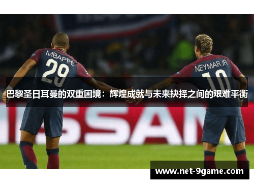 巴黎圣日耳曼的双重困境：辉煌成就与未来抉择之间的艰难平衡