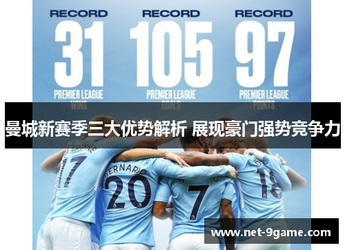 曼城新赛季三大优势解析 展现豪门强势竞争力 曼城新赛季三大优势解析 展现豪门强势竞争力