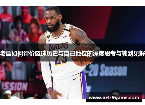 老詹如何评价篮球历史与自己地位的深度思考与独到见解