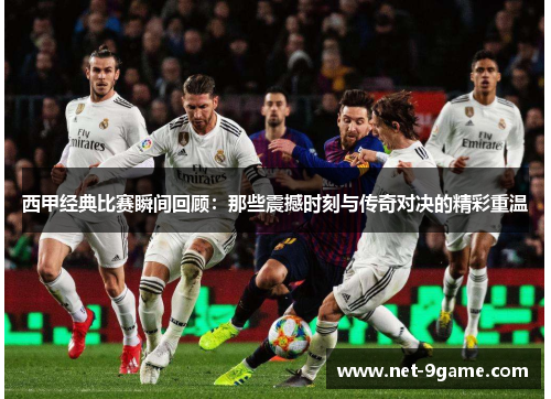 西甲经典比赛瞬间回顾:那些震撼时刻与传奇对决的精彩重温 西甲经典比赛瞬间回顾:那些震撼时刻与传奇对决的精彩重温