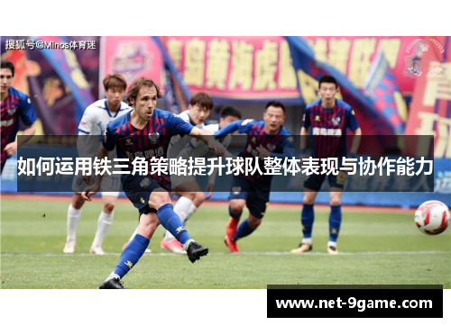 如何运用铁三角策略提升球队整体表现与协作能力 如何运用铁三角策略提升球队整体表现与协作能力