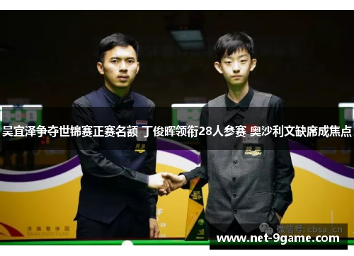 吴宜泽争夺世锦赛正赛名额 丁俊晖领衔28人参赛 奥沙利文缺席成焦点
