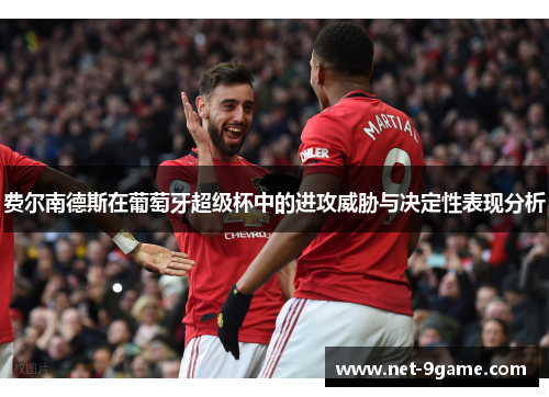 费尔南德斯在葡萄牙超级杯中的进攻威胁与决定性表现分析