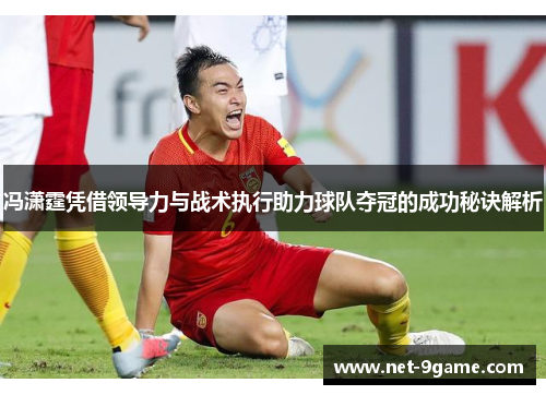 冯潇霆凭借领导力与战术执行助力球队夺冠的成功秘诀解析 冯潇霆凭借领导力与战术执行助力球队夺冠的成功秘诀解析