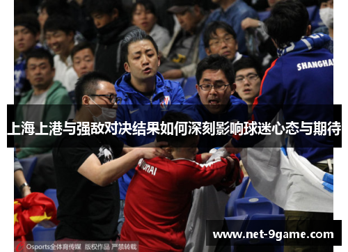 上海上港与强敌对决结果如何深刻影响球迷心态与期待