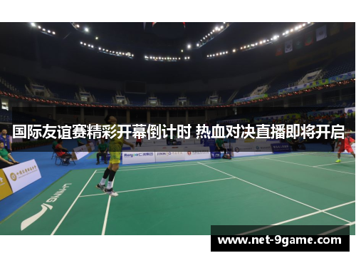 国际友谊赛精彩开幕倒计时 热血对决直播即将开启