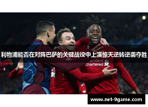 利物浦能否在对阵巴萨的关键战役中上演惊天逆转逆袭夺胜 利物浦能否在对阵巴萨的关键战役中上演惊天逆转逆袭夺胜
