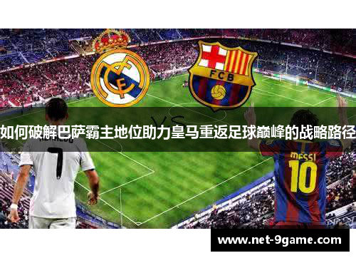 如何破解巴萨霸主地位助力皇马重返足球巅峰的战略路径