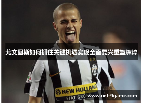 尤文图斯如何抓住关键机遇实现全面复兴重塑辉煌 尤文图斯如何抓住关键机遇实现全面复兴重塑辉煌