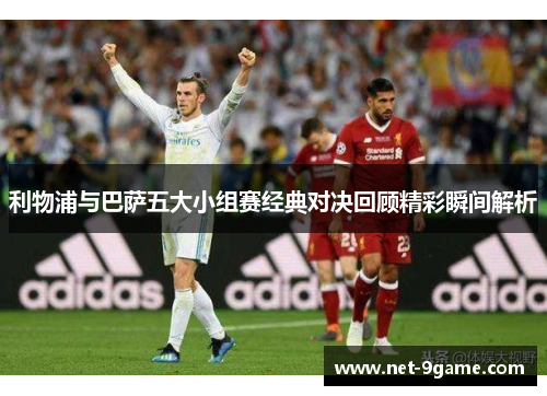 利物浦与巴萨五大小组赛经典对决回顾精彩瞬间解析 利物浦与巴萨五大小组赛经典对决回顾精彩瞬间解析