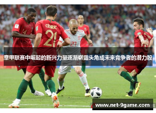 意甲联赛中崛起的新兴力量逐渐崭露头角成未来竞争者的潜力股 意甲联赛中崛起的新兴力量逐渐崭露头角成未来竞争者的潜力股