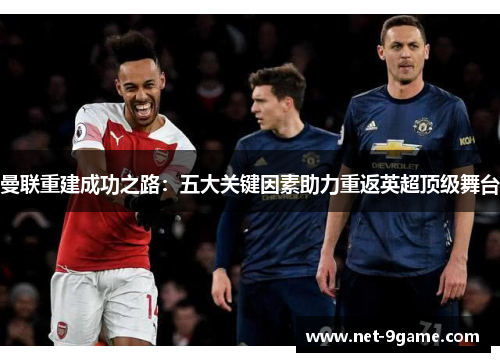 曼联重建成功之路:五大关键因素助力重返英超顶级舞台 曼联重建成功之路:五大关键因素助力重返英超顶级舞台