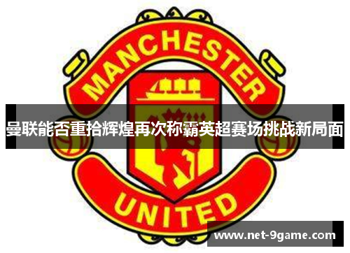 曼联能否重拾辉煌再次称霸英超赛场挑战新局面