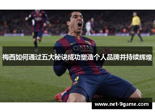 梅西如何通过五大秘诀成功塑造个人品牌并持续辉煌 梅西如何通过五大秘诀成功塑造个人品牌并持续辉煌