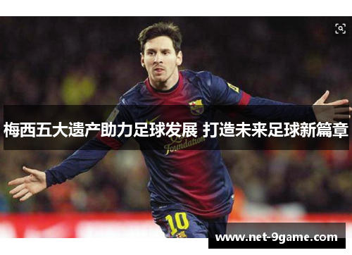 梅西五大遗产助力足球发展 打造未来足球新篇章