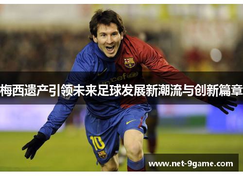 梅西遗产引领未来足球发展新潮流与创新篇章 梅西遗产引领未来足球发展新潮流与创新篇章