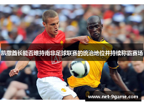 凯撒酋长能否维持南非足球联赛的统治地位并持续称霸赛场 凯撒酋长能否维持南非足球联赛的统治地位并持续称霸赛场