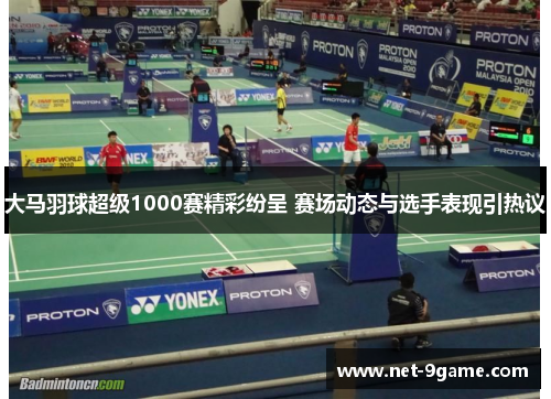 大马羽球超级1000赛精彩纷呈 赛场动态与选手表现引热议 大马羽球超级1000赛精彩纷呈 赛场动态与选手表现引热议