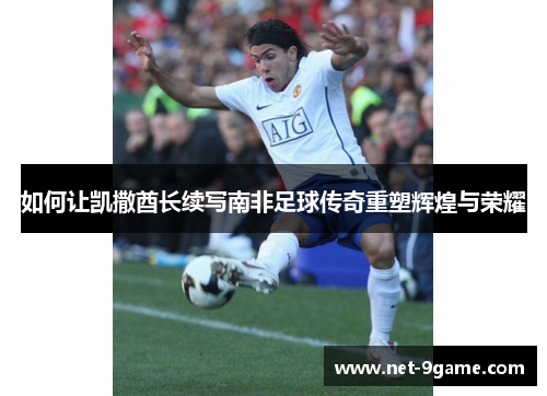 如何让凯撒酋长续写南非足球传奇重塑辉煌与荣耀