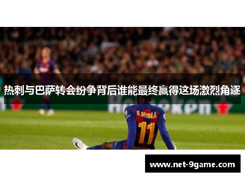 热刺与巴萨转会纷争背后谁能最终赢得这场激烈角逐