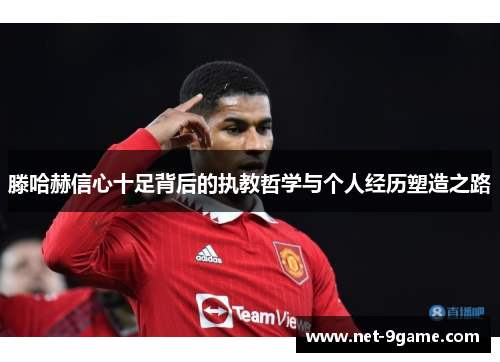 滕哈赫信心十足背后的执教哲学与个人经历塑造之路