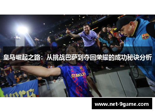 皇马崛起之路:从挑战巴萨到夺回荣耀的成功秘诀分析 皇马崛起之路:从挑战巴萨到夺回荣耀的成功秘诀分析