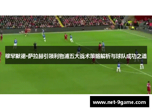 穆罕默德·萨拉赫引领利物浦五大战术策略解析与球队成功之道