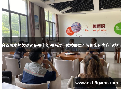 会议成功的关键究竟是什么 是否过于依赖形式而忽视实际内容与执行 会议成功的关键究竟是什么 是否过于依赖形式而忽视实际内容与执行