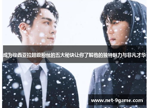 成为穆西亚拉超级粉丝的五大秘诀让你了解他的独特魅力与非凡才华