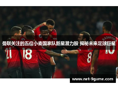 曼联关注的五位小麦国家队新星潜力股 揭秘未来足球巨星 曼联关注的五位小麦国家队新星潜力股 揭秘未来足球巨星