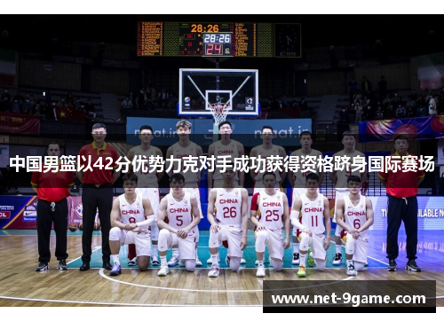 中国男篮以42分优势力克对手成功获得资格跻身国际赛场 中国男篮以42分优势力克对手成功获得资格跻身国际赛场