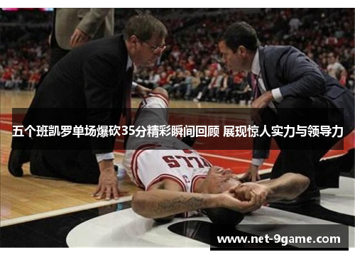 五个班凯罗单场爆砍35分精彩瞬间回顾 展现惊人实力与领导力