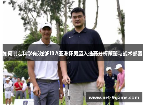 如何制定科学有效的FIBA亚洲杯男篮入选赛分析策略与战术部署 如何制定科学有效的FIBA亚洲杯男篮入选赛分析策略与战术部署