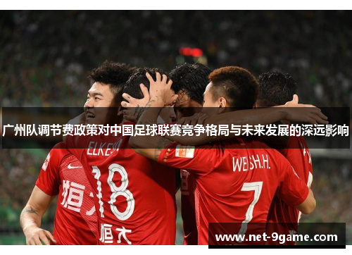 广州队调节费政策对中国足球联赛竞争格局与未来发展的深远影响 广州队调节费政策对中国足球联赛竞争格局与未来发展的深远影响