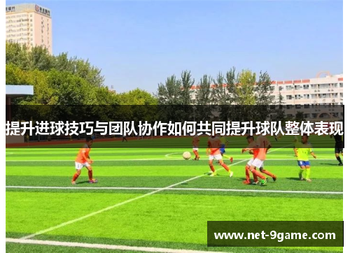 提升进球技巧与团队协作如何共同提升球队整体表现