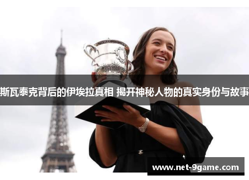 斯瓦泰克背后的伊埃拉真相 揭开神秘人物的真实身份与故事