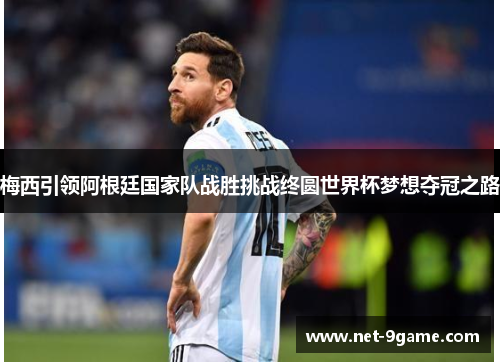 梅西引领阿根廷国家队战胜挑战终圆世界杯梦想夺冠之路