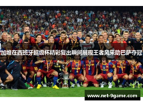 加维在西班牙超级杯精彩复出瞬间展现王者风采助巴萨夺冠