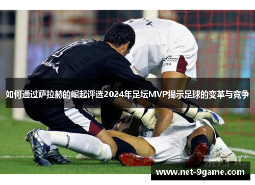 如何通过萨拉赫的崛起评选2024年足坛MVP揭示足球的变革与竞争 如何通过萨拉赫的崛起评选2024年足坛MVP揭示足球的变革与竞争